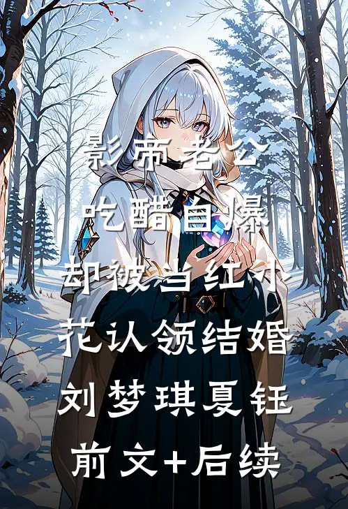 影帝老公吃醋自爆，却被当红小花认领结婚刘梦琪夏钰:前文+后续
