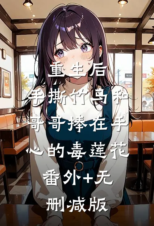 重生后，手撕竹马和哥哥捧在手心的毒莲花:番外+无删减版