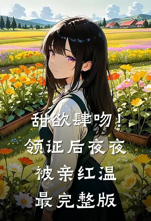 甜欲肆吻！领证后夜夜被亲红温最完整版