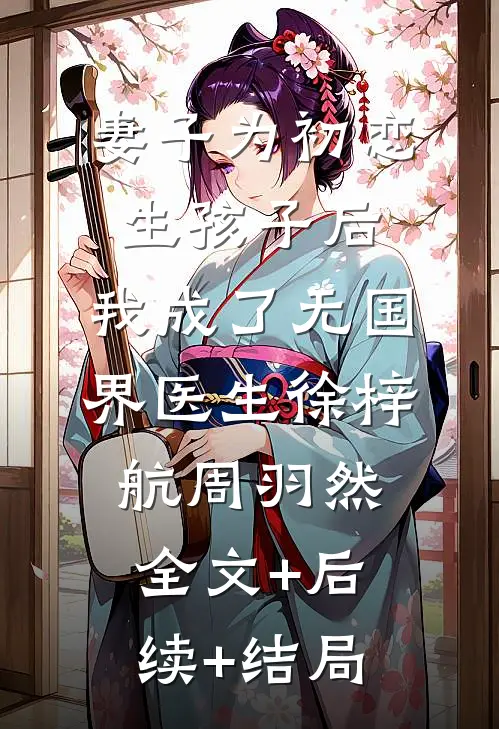 妻子为初恋生孩子后，我成了无国界医生徐梓航周羽然全文+后续+结局