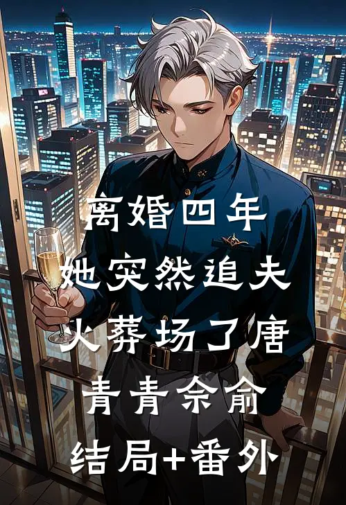 离婚四年，她突然追夫火葬场了唐青青佘俞:结局+番外