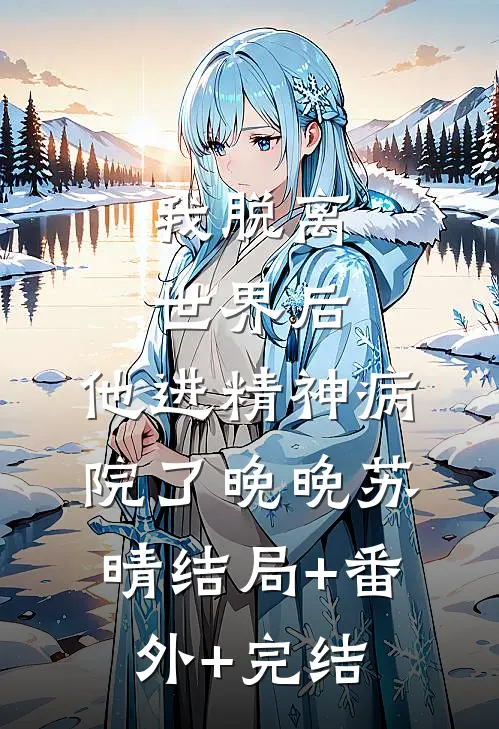 我脱离世界后，他进精神病院了晚晚苏晴结局+番外+完结