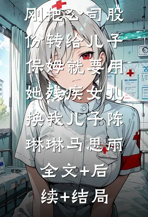 刚把公司股份转给儿子，保姆就要用她残疾女儿换我儿子陈琳琳马思雨:全文+后续+结局