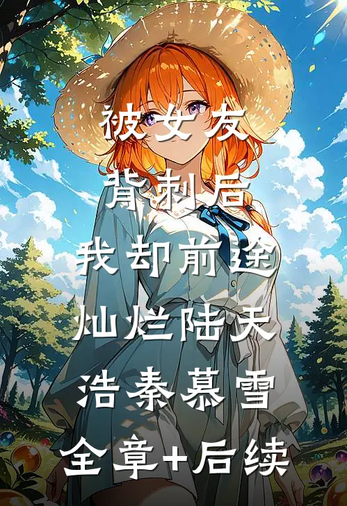 被女友背刺后，我却前途灿烂陆天浩秦慕雪:全章+后续