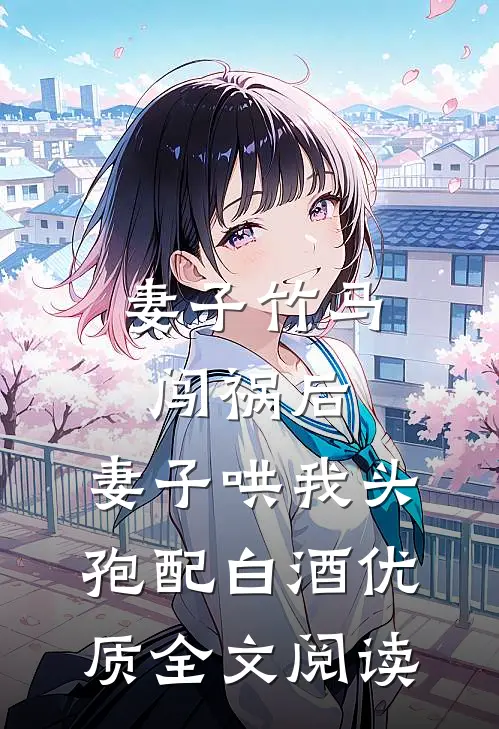 妻子竹马闯祸后，妻子哄我头孢配白酒优质全文阅读