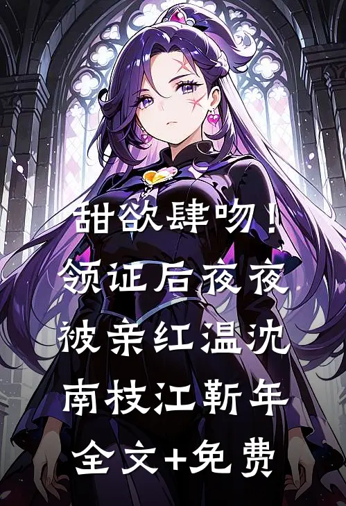 甜欲肆吻！领证后夜夜被亲红温沈南枝江靳年全文+免费
