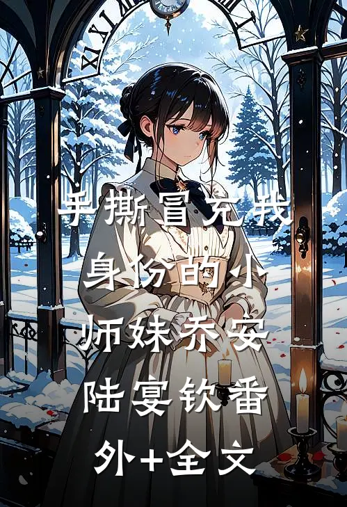 手撕冒充我身份的小师妹乔安陆宴钦(番外)+(全文)