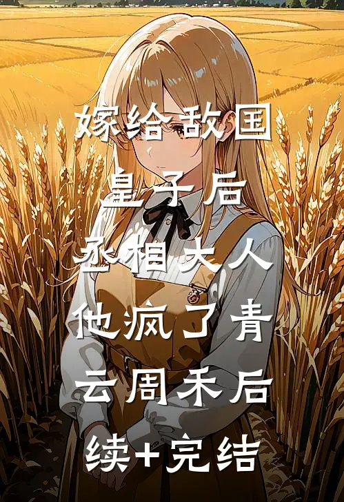嫁给敌国皇子后，丞相大人他疯了青云周禾后续+完结