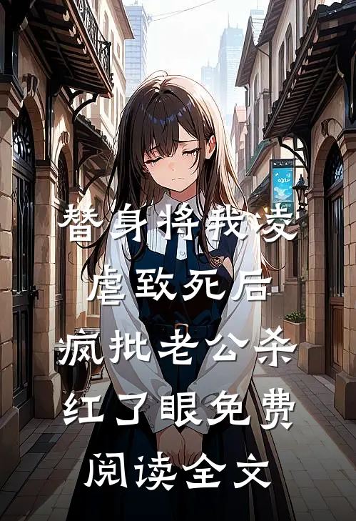 替身将我凌虐致死后，疯批老公杀红了眼免费阅读全文