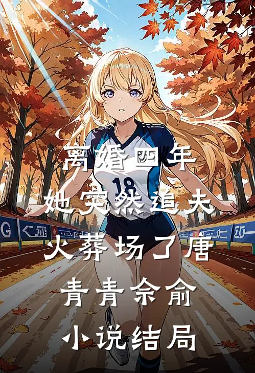 离婚四年，她突然追夫火葬场了唐青青佘俞小说结局