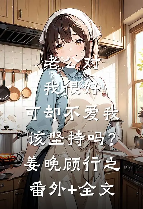 老公对我很好，可却不爱我，该坚持吗？姜晚顾行之(番外)+(全文)