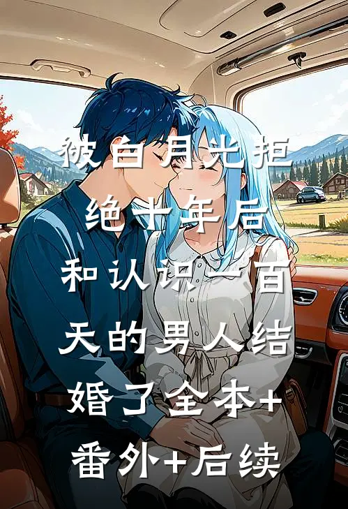 被白月光拒绝十年后，和认识一百天的男人结婚了全本+番外+后续