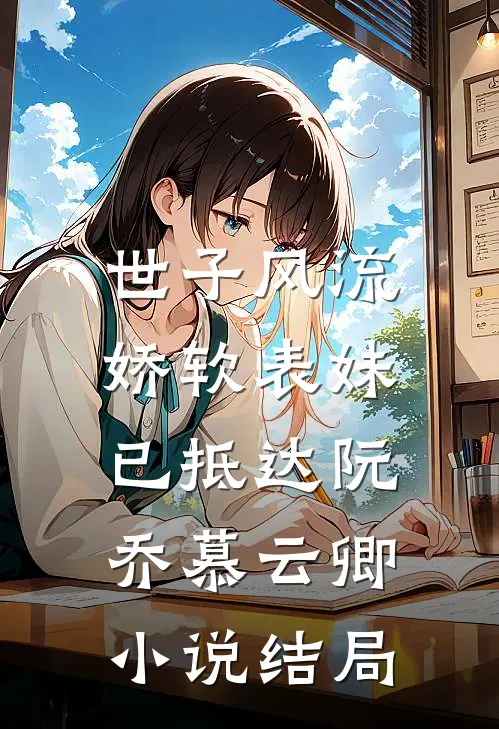 世子风流：娇软表妹已抵达阮乔慕云卿小说结局