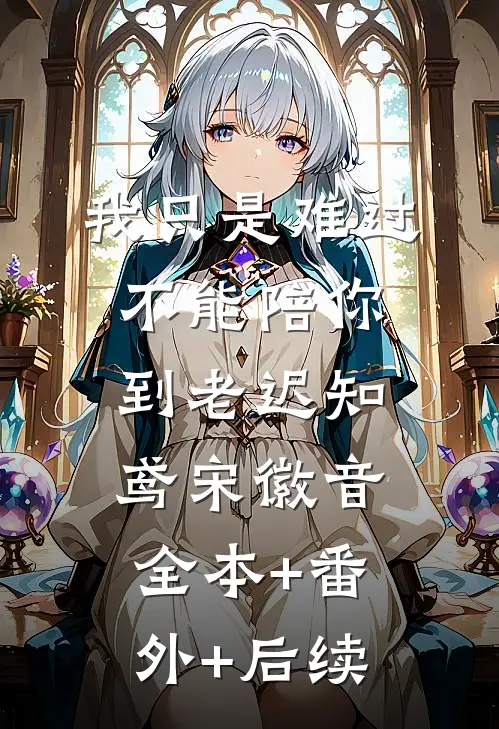 我只是难过不能陪你到老迟知鸢宋徽音:全本+番外+后续