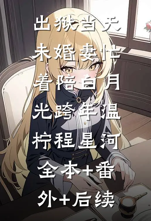 出狱当天，未婚妻忙着陪白月光跨年温柠程星河:全本+番外+后续