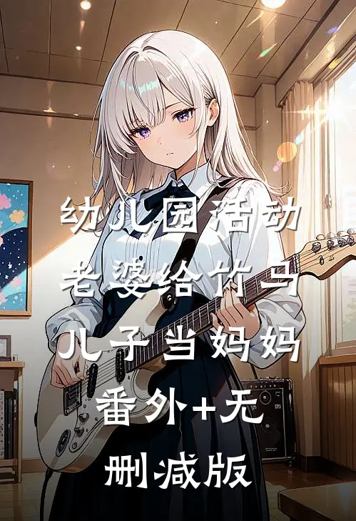 幼儿园活动，老婆给竹马儿子当妈妈:番外+无删减版