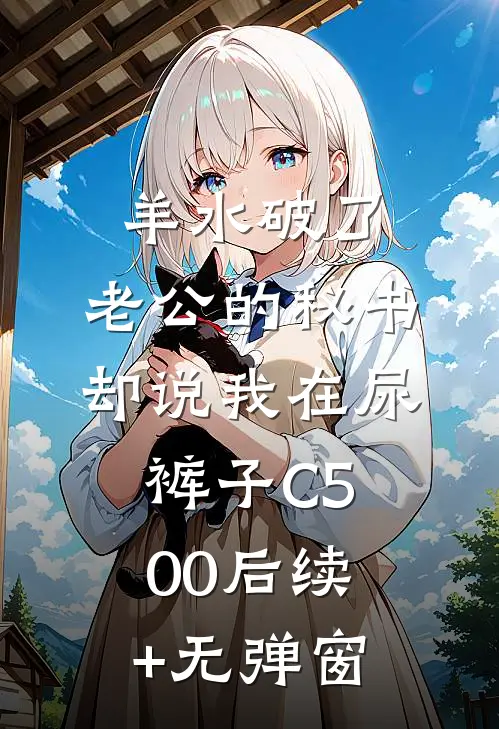羊水破了，老公的秘书却说我在尿裤子C500后续+无弹窗
