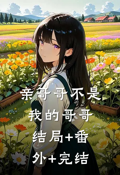 亲哥哥不是我的哥哥:结局+番外+完结