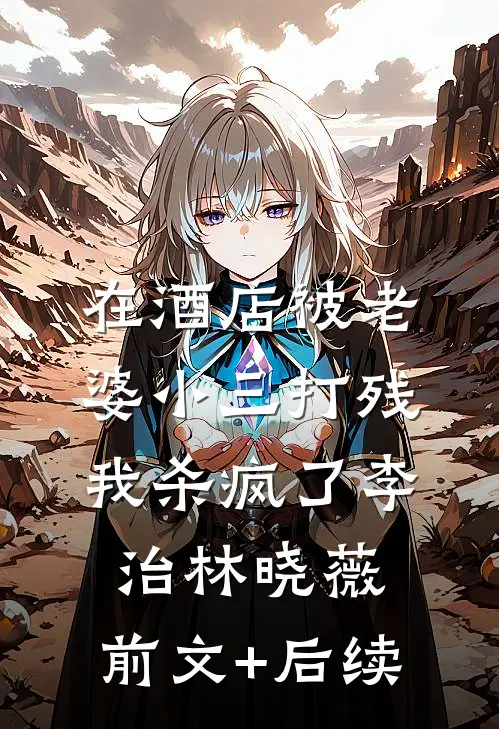 在酒店被老婆小三打残，我杀疯了李治林晓薇:前文+后续