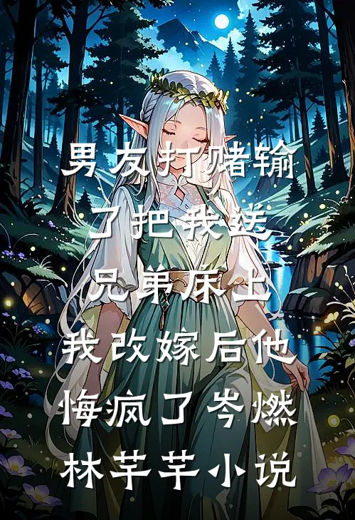 男友打赌输了把我送兄弟床上，我改嫁后他悔疯了岑燃林芊芊小说