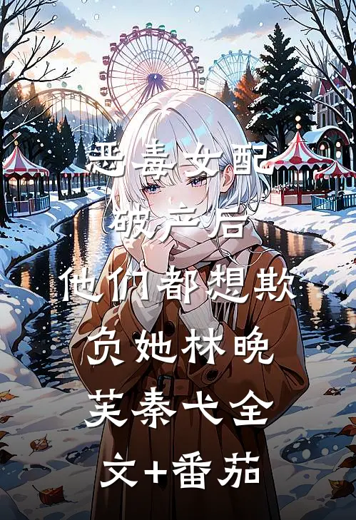恶毒女配破产后，他们都想欺负她林晚芙秦弋全文+番茄