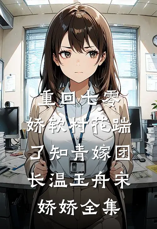 重回七零：娇软村花踹了知青嫁团长温玉舟宋娇娇 全集