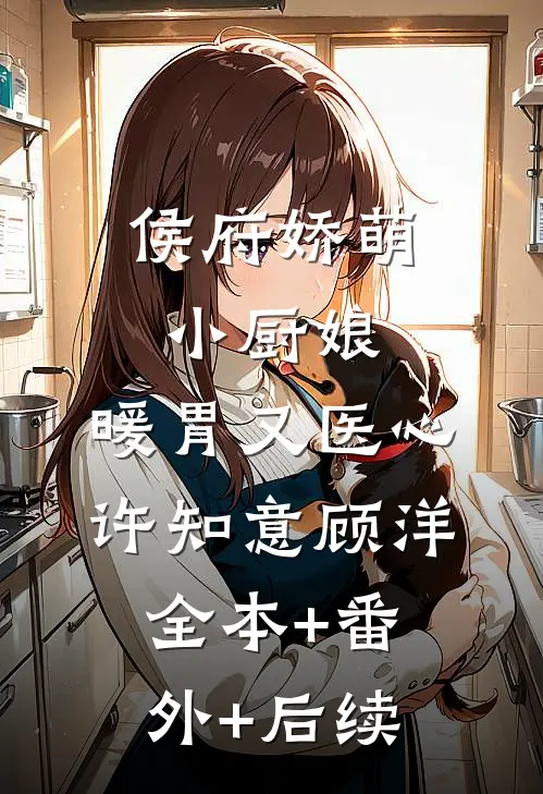 侯府娇萌小厨娘：暖胃又医心许知意顾洋:全本+番外+后续