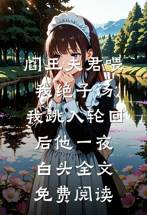 阎王夫君喂我绝子汤，我跳入轮回后他一夜白头全文免费阅读