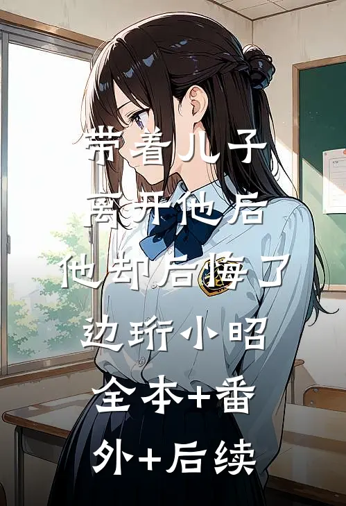 带着儿子离开他后，他却后悔了边珩小昭:全本+番外+后续