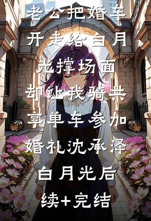 老公把婚车开走给白月光撑场面，却让我骑共享单车参加婚礼沈承泽白月光后续+完结