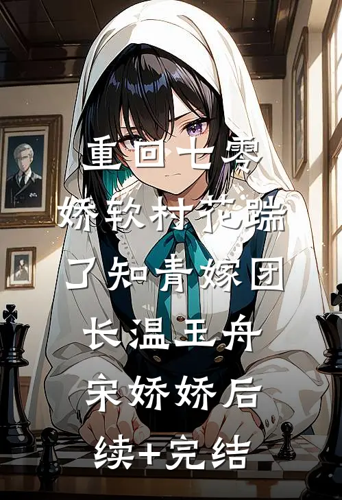 重回七零：娇软村花踹了知青嫁团长温玉舟宋娇娇后续+完结