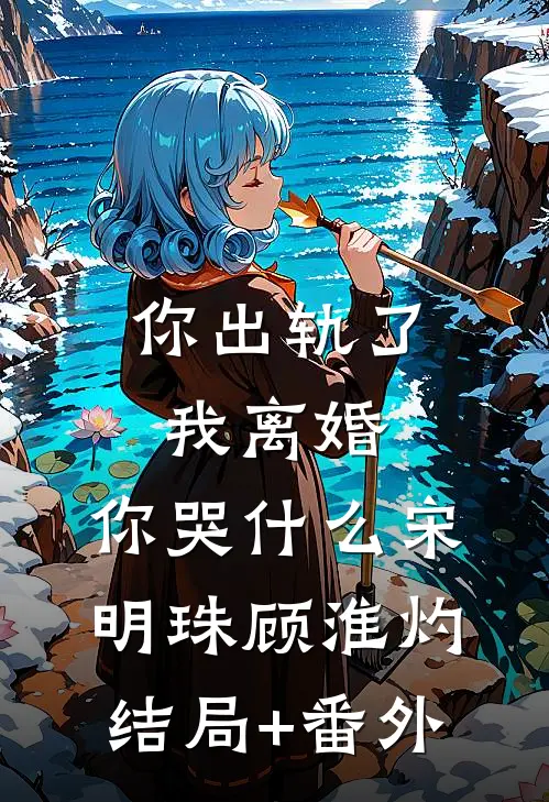 你出轨了，我离婚，你哭什么宋明珠顾淮灼:结局+番外