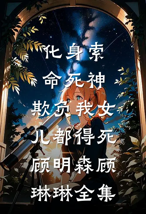 化身索命死神，欺负我女儿都得死顾明森顾琳琳全集