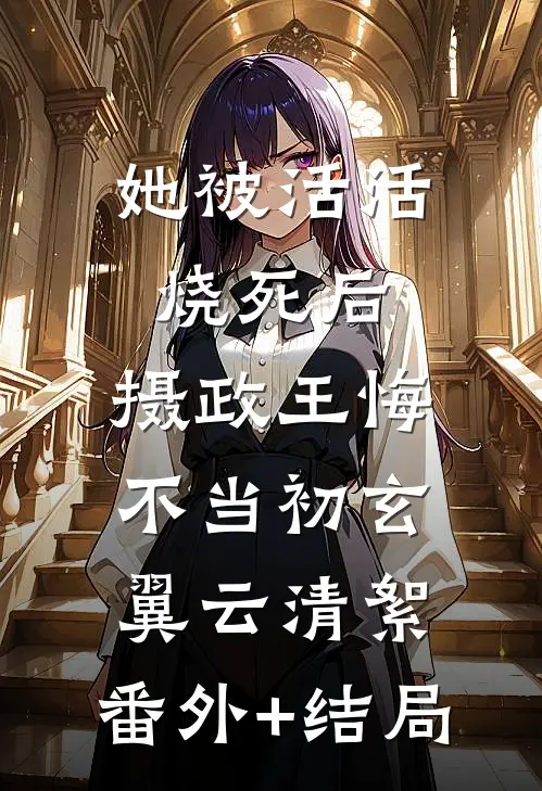 她被活活烧死后，摄政王悔不当初玄翼云清絮:(番外)+(结局)