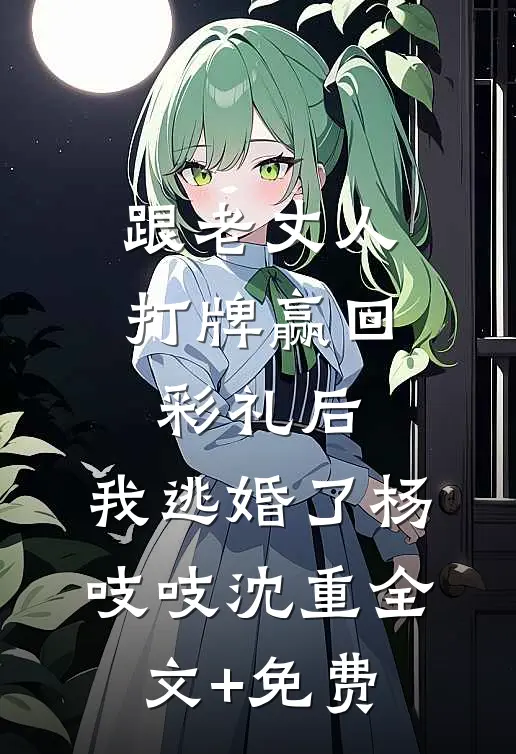 跟老丈人打牌赢回彩礼后，我逃婚了杨吱吱沈重全文+免费