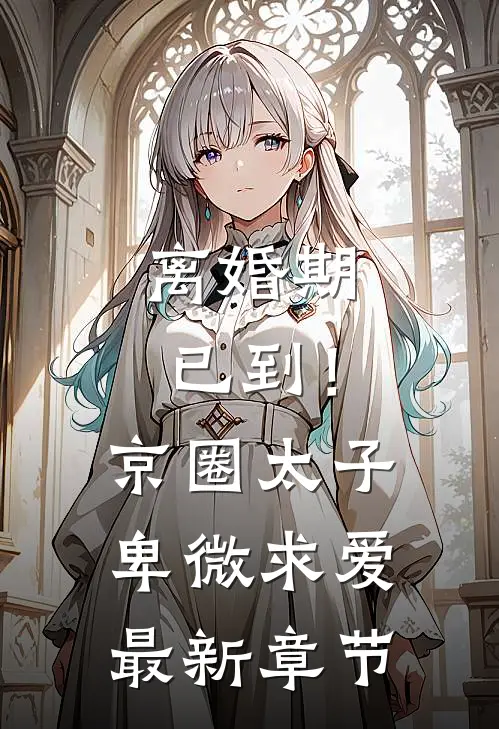 离婚期已到！京圈太子卑微求爱最新章节