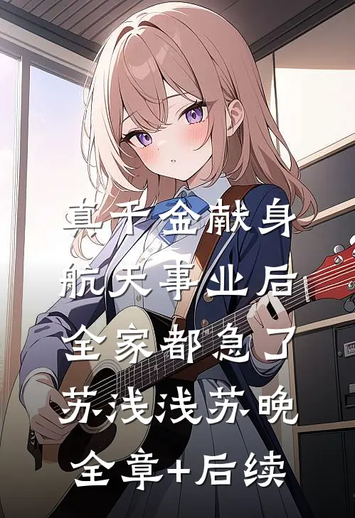 真千金献身航天事业后，全家都急了苏浅浅苏晚全章+后续