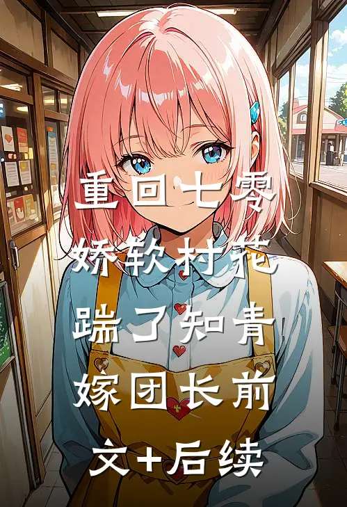 重回七零：娇软村花踹了知青嫁团长前文+后续