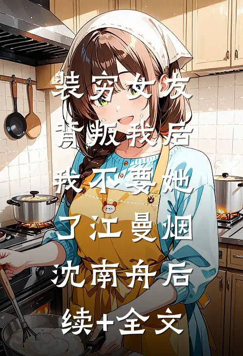 装穷女友背叛我后，我不要她了江曼烟沈南舟后续+全文