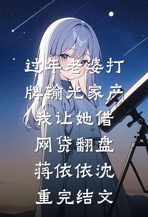 过年老婆打牌输光家产，我让她借网贷翻盘蒋依依沈重完结文