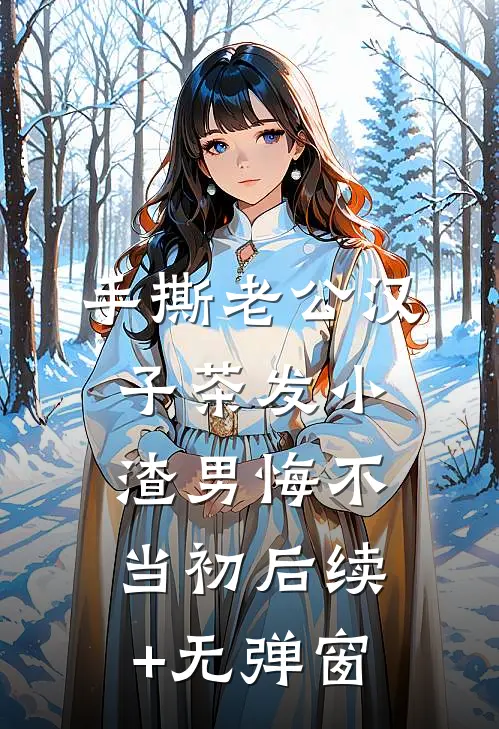 手撕老公汉子茶发小，渣男悔不当初后续+无弹窗