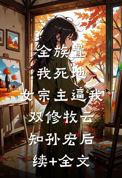 全族置我死地，女宗主逼我双修牧云知孙宏后续+全文