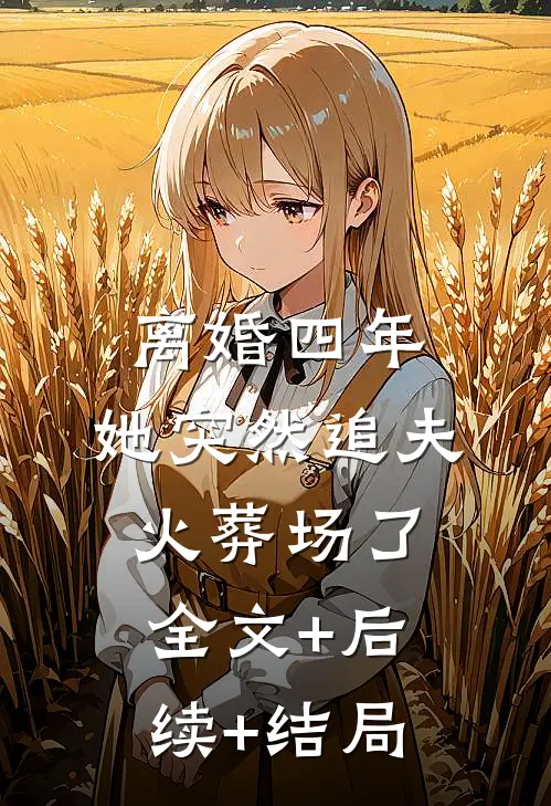 离婚四年，她突然追夫火葬场了:全文+后续+结局
