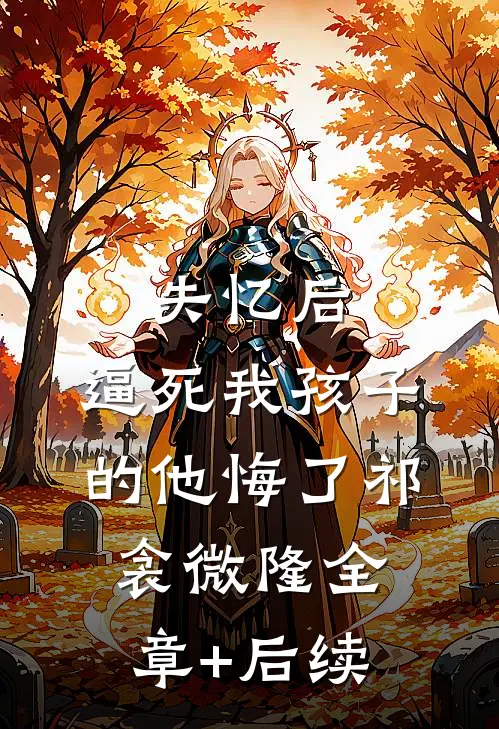 失忆后，逼死我孩子的他悔了祁衾微隆全章+后续