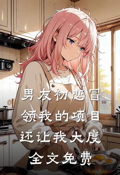 男友初恋冒领我的项目，还让我大度全文免费