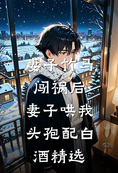 妻子竹马闯祸后，妻子哄我头孢配白酒精选