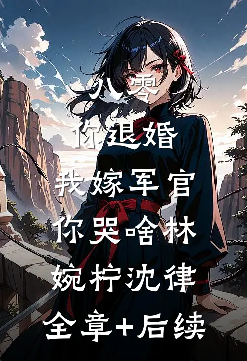 八零：你退婚，我嫁军官你哭啥林婉柠沈律:全章+后续
