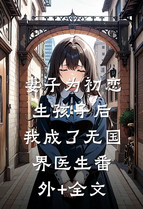 妻子为初恋生孩子后，我成了无国界医生(番外)+(全文)