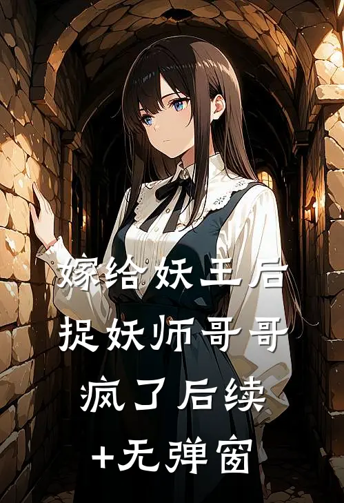 嫁给妖王后，捉妖师哥哥疯了后续+无弹窗
