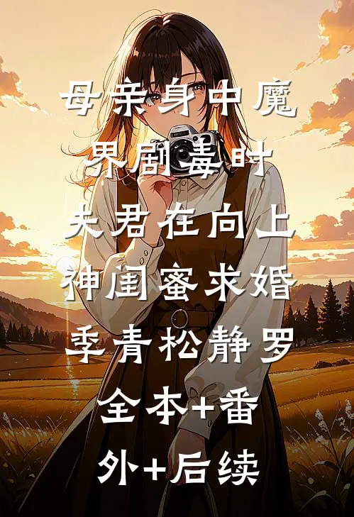 母亲身中魔界剧毒时，夫君在向上神闺蜜求婚季青松静罗:全本+番外+后续